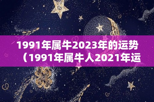 1991年属牛2023年的运势（1991年属牛人2021年运势运程）