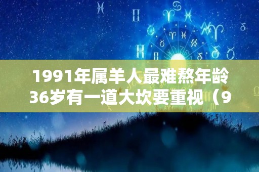 1991年属羊人最难熬年龄36岁有一道大坎要重视（91年属羊人最旺的年龄）