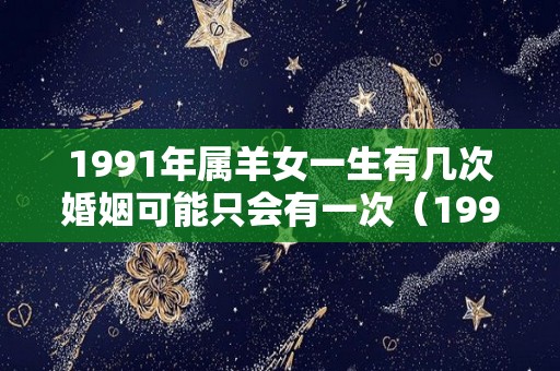 1991年属羊女一生有几次婚姻可能只会有一次（1991年属羊女一生婚姻状况）