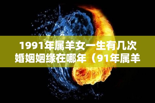 1991年属羊女一生有几次婚姻姻缘在哪年（91年属羊女有几段婚姻）