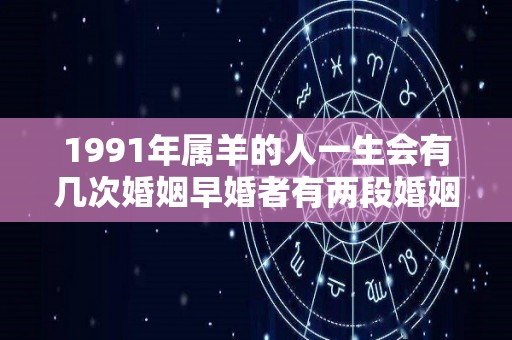 1991年属羊的人一生会有几次婚姻早婚者有两段婚姻（91年属羊一生的姻缘在哪年）