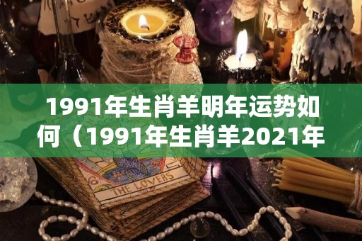 1991年生肖羊明年运势如何（1991年生肖羊2021年运势）