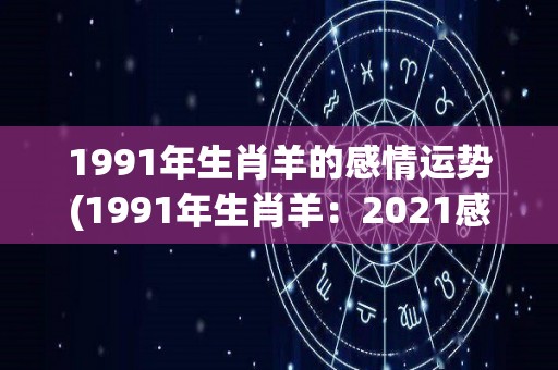 1991年生肖羊的感情运势(1991年生肖羊：2021感情运势解析)