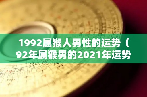 1992属猴人男性的运势（92年属猴男的2021年运势怎么样）