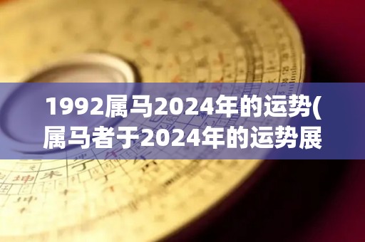 1992属马2024年的运势(属马者于2024年的运势展望)