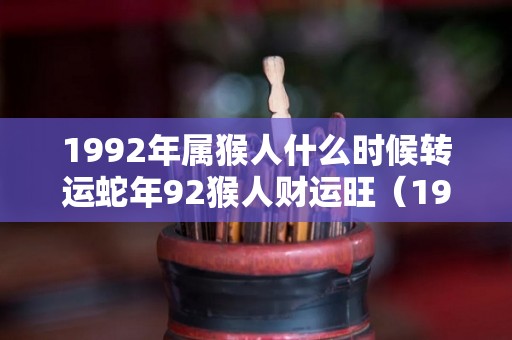 1992年属猴人什么时候转运蛇年92猴人财运旺（1992年属猴什么时候可以发财）