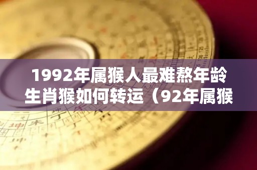 1992年属猴人最难熬年龄生肖猴如何转运（92年属猴人终身灾难）