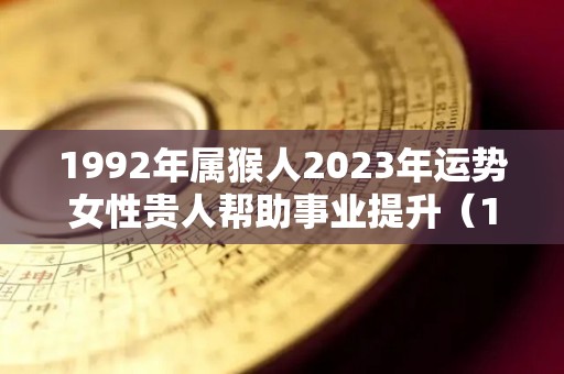 1992年属猴人2023年运势女性贵人帮助事业提升（1992年属猴2023年运势每月运势）