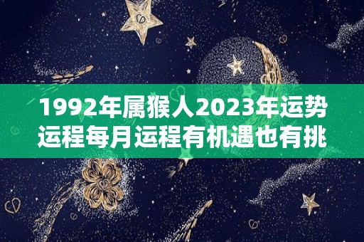 1992年属猴人2023年运势运程每月运程有机遇也有挑战（1992年属猴人2023年运势及运程）