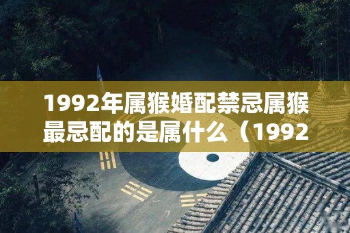 1992年属猴婚配禁忌属猴最忌配的是属什么（1992年属猴和什么生肖）