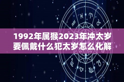 1992年属猴2023年冲太岁要佩戴什么犯太岁怎么化解（92年的猴今年犯太岁）