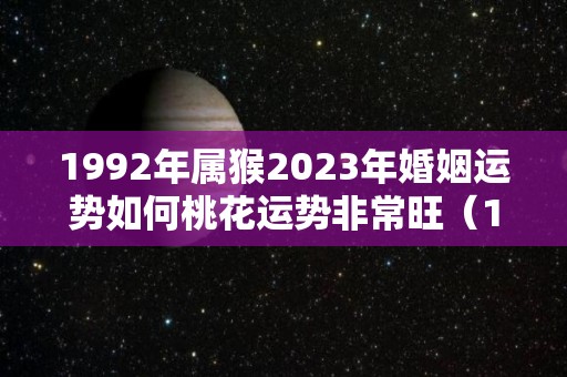 1992年属猴2023年婚姻运势如何桃花运势非常旺（1992年属猴的人2023年运势）