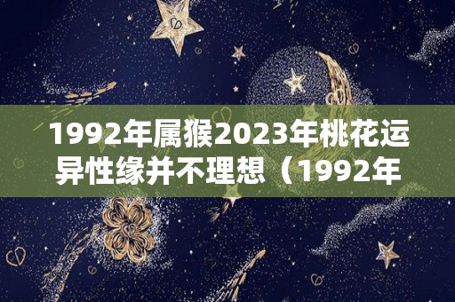 1992年属猴2023年桃花运异性缘并不理想（1992年属猴人2023年全年运势运程）