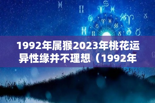 1992年属猴2023年桃花运异性缘并不理想（1992年属猴人2023）