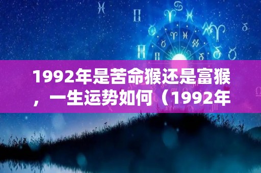 1992年是苦命猴还是富猴，一生运势如何（1992年是苦命猴还是富猴,一生运势如何呢）