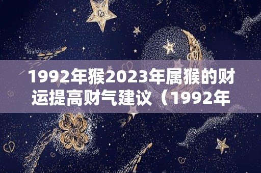 1992年猴2023年属猴的财运提高财气建议（1992年2023年属猴人的全年运势）