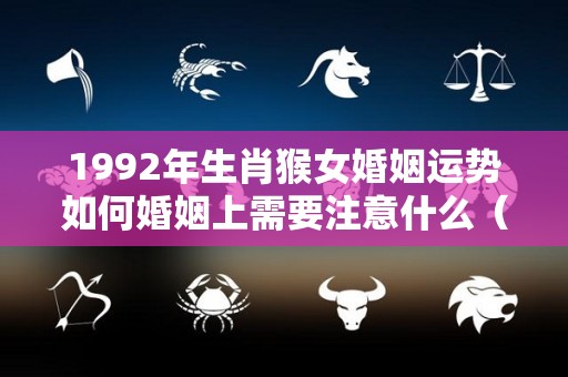 1992年生肖猴女婚姻运势如何婚姻上需要注意什么（1992年属猴女婚姻状况）