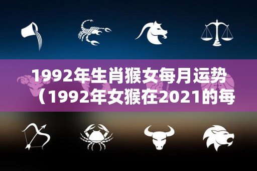 1992年生肖猴女每月运势（1992年女猴在2021的每月运势）