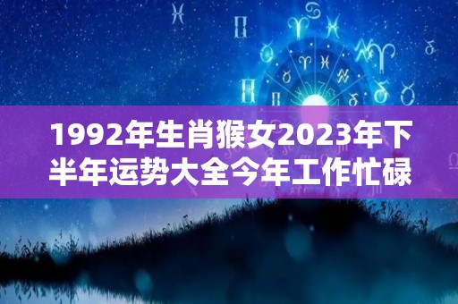 1992年生肖猴女2023年下半年运势大全今年工作忙碌（1992年属猴女2021下半年）