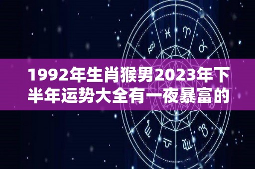 1992年生肖猴男2023年下半年运势大全有一夜暴富的可能（1992年属猴2023年运势及运程）