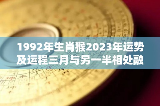 1992年生肖猴2023年运势及运程三月与另一半相处融洽（1992年属猴的人2023年运势）