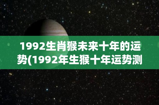 1992生肖猴未来十年的运势(1992年生猴十年运势测算)