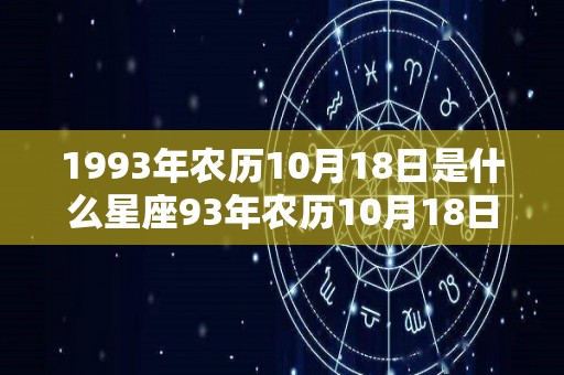 1993年农历10月18日是什么星座93年农历10月18日出生属于哪个星座（93年农历10月18出生好不好）