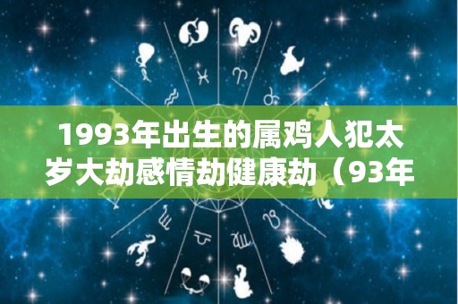 1993年出生的属鸡人犯太岁大劫感情劫健康劫（93年的鸡2021年犯太岁吗）