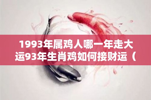 1993年属鸡人哪一年走大运93年生肖鸡如何接财运（93年属鸡人什么时候会迎来好运）