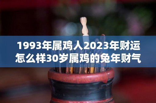 1993年属鸡人2023年财运怎么样30岁属鸡的兔年财气好吗（1993年属鸡2023年全年运势及运程）