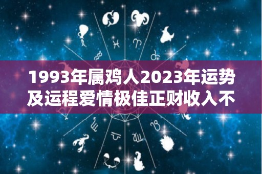 1993年属鸡人2023年运势及运程爱情极佳正财收入不菲（1993年的鸡在2022年的运势）