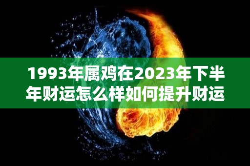 1993年属鸡在2023年下半年财运怎么样如何提升财运（93年属鸡2023年的运势）