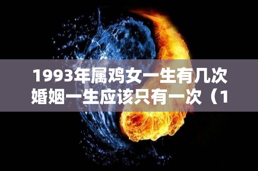 1993年属鸡女一生有几次婚姻一生应该只有一次（1993年属鸡女会有几次婚姻）