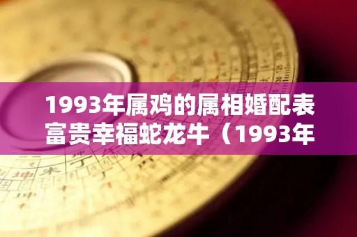 1993年属鸡的属相婚配表富贵幸福蛇龙牛（1993年属鸡生肖配对）