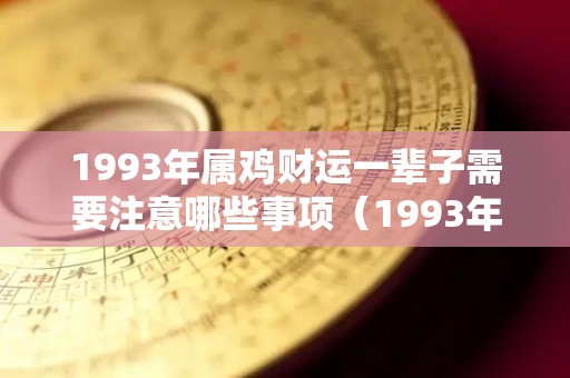 1993年属鸡财运一辈子需要注意哪些事项（1993年的鸡财运如何）