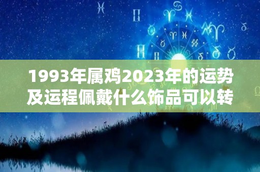 1993年属鸡2023年的运势及运程佩戴什么饰品可以转运（93年生肖鸡20230年运势）