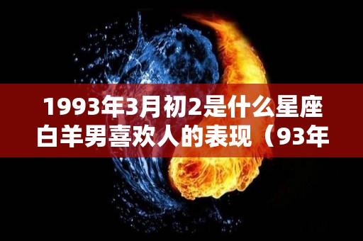 1993年3月初2是什么星座白羊男喜欢人的表现（93年3月初二女是什么命）