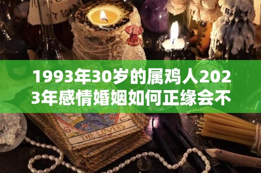 1993年30岁的属鸡人2023年感情婚姻如何正缘会不会出现呢（93年鸡2023年运势如何）