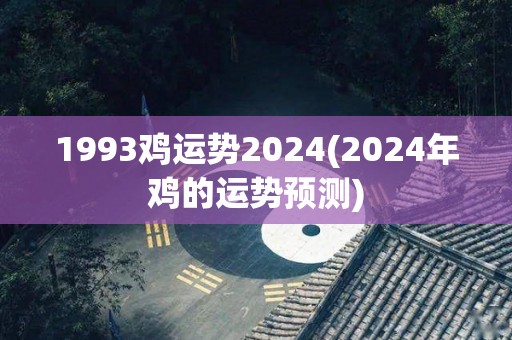 1993鸡运势2024(2024年鸡的运势预测)