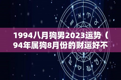 1994八月狗男2023运势（94年属狗8月份的财运好不好）