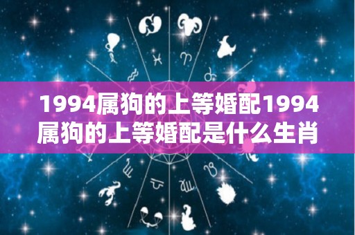 1994属狗的上等婚配1994属狗的上等婚配是什么生肖（1994年属狗的婚配属狗婚配禁忌）