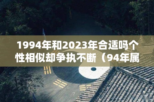 1994年和2023年合适吗个性相似却争执不断（94年属狗人2023年结婚好不好）