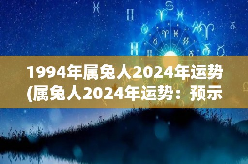 1994年属兔人2024年运势(属兔人2024年运势：预示新起点，展开浪漫未来。)