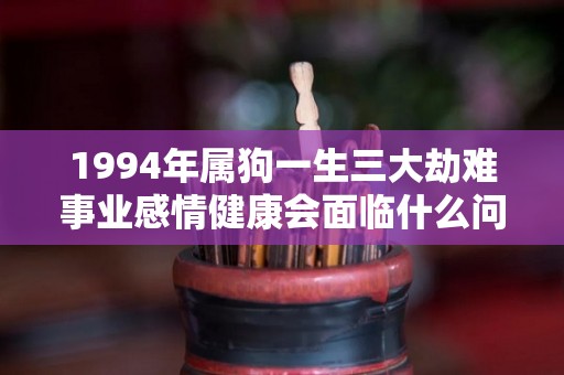 1994年属狗一生三大劫难事业感情健康会面临什么问题（1994年属狗人一生有几道坎）