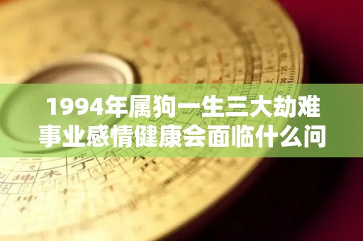 1994年属狗一生三大劫难事业感情健康会面临什么问题（94年属狗一生运势和劫难）