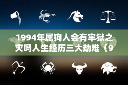 1994年属狗人会有牢狱之灾吗人生经历三大劫难（94年属狗人终身灾难）