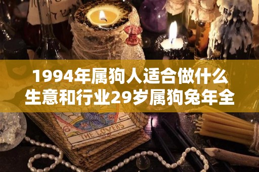 1994年属狗人适合做什么生意和行业29岁属狗兔年全年运势（1994年属狗做什么生意好）