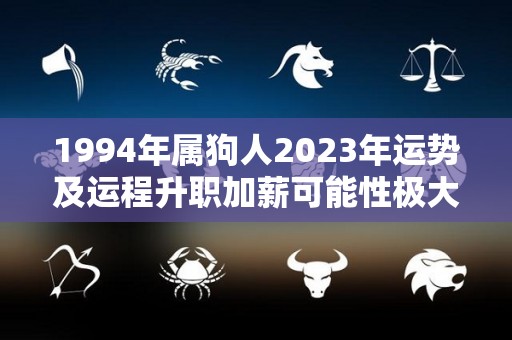 1994年属狗人2023年运势及运程升职加薪可能性极大（1994年属狗的人2023年的运势及运程）