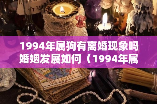 1994年属狗有离婚现象吗婚姻发展如何（1994年属狗婚姻那动起来了）