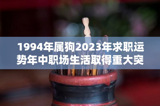 1994年属狗2023年求职运势年中职场生活取得重大突破（1994年属狗的2023年的运怎么样）